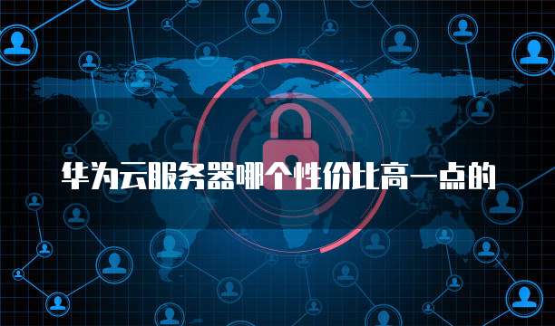 华为云服务器哪个性价比高一点的
