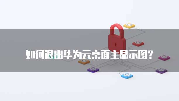 如何退出华为云桌面主显示图?