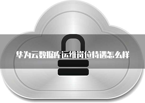 华为云数据库运维岗位待遇怎么样