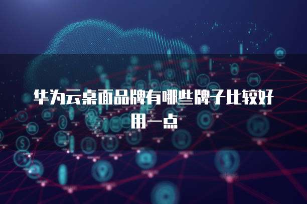 华为云桌面品牌有哪些牌子比较好用一点