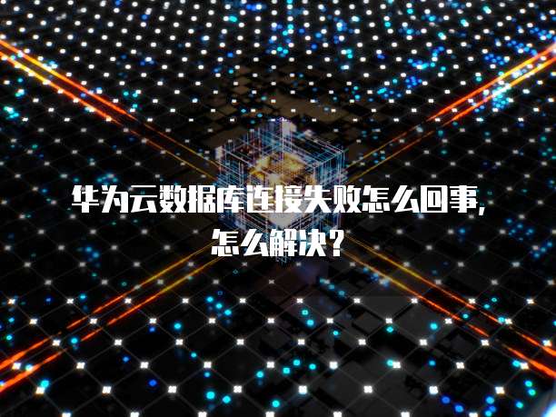 华为云数据库连接失败怎么回事,怎么解决?
