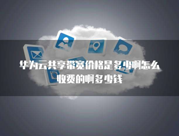 华为云共享带宽价格是多少啊怎么收费的啊多少钱