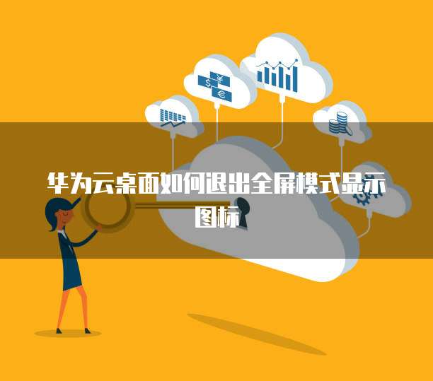 华为云桌面如何退出全屏模式显示图标