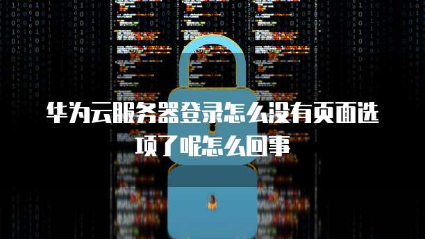华为云服务器登录怎么没有页面选项了呢怎么回事