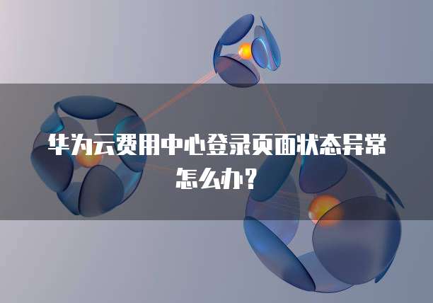 华为云费用中心登录页面状态异常怎么办?