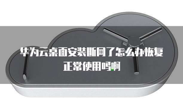 华为云桌面安装断网了怎么办恢复正常使用吗啊