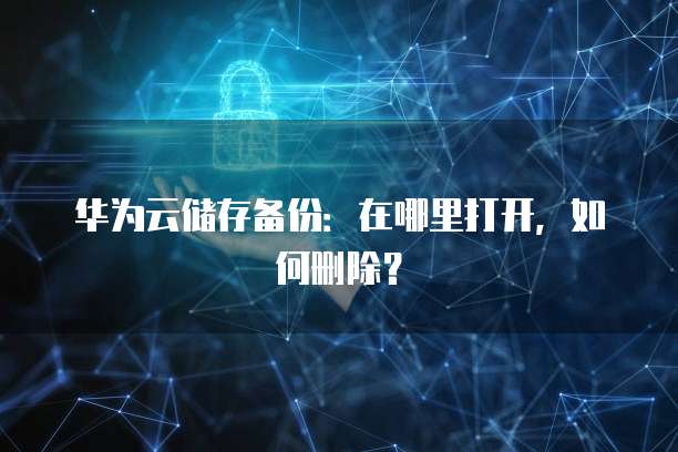 华为云储存备份:在哪里打开,如何删除?