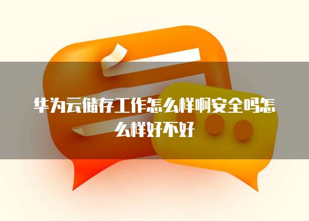 华为云储存工作怎么样啊安全吗怎么样好不好