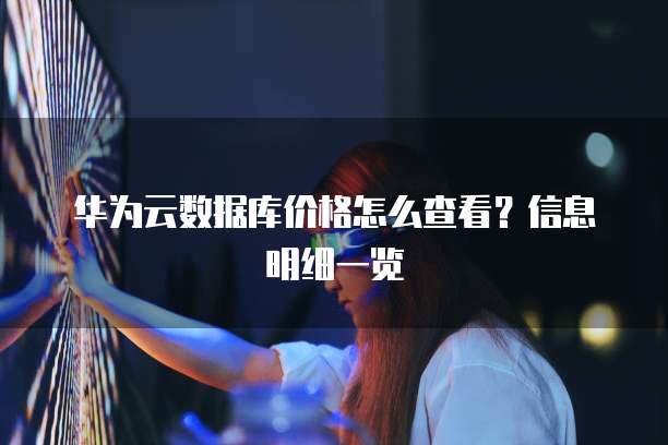 华为云数据库价格怎么查看?信息明细一览