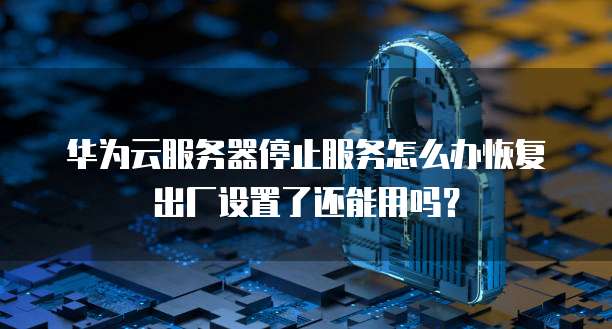 华为云服务器停止服务怎么办恢复出厂设置了还能用吗？