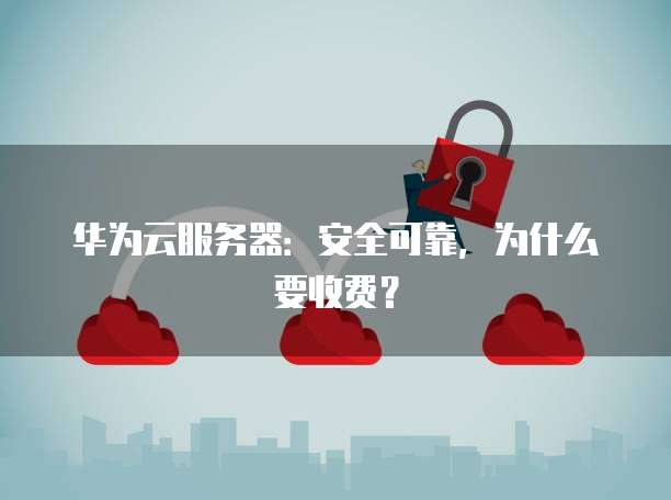 华为云服务器:安全可靠,为什么要收费?