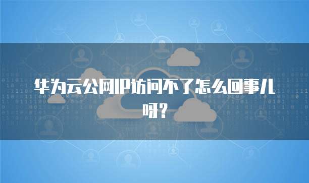 华为云公网IP访问不了怎么回事儿呀?