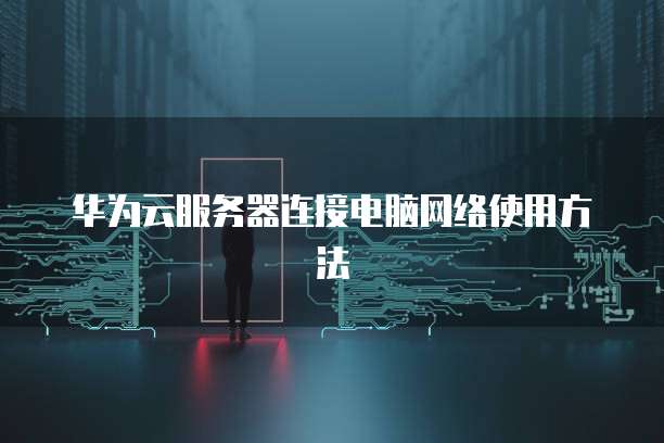 华为云服务器连接电脑网络使用方法