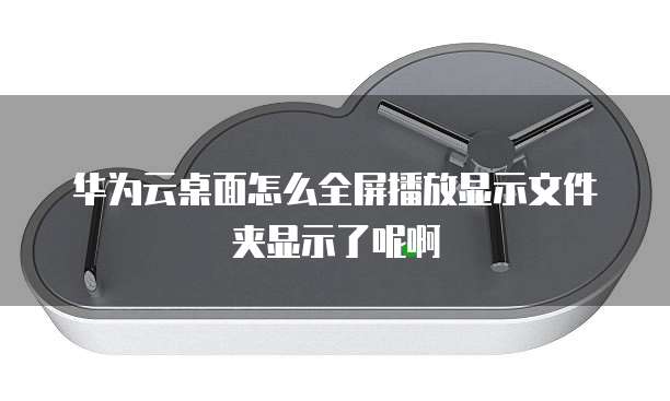 华为云桌面怎么全屏播放显示文件夹显示了呢啊
