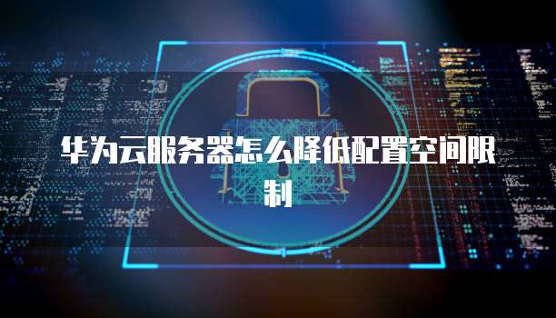 华为云服务器怎么降低配置空间限制