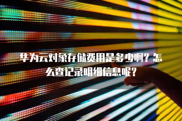 华为云对象存储费用是多少啊?怎么查记录明细信息呢?