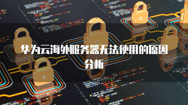 华为云海外服务器无法使用的原因分析