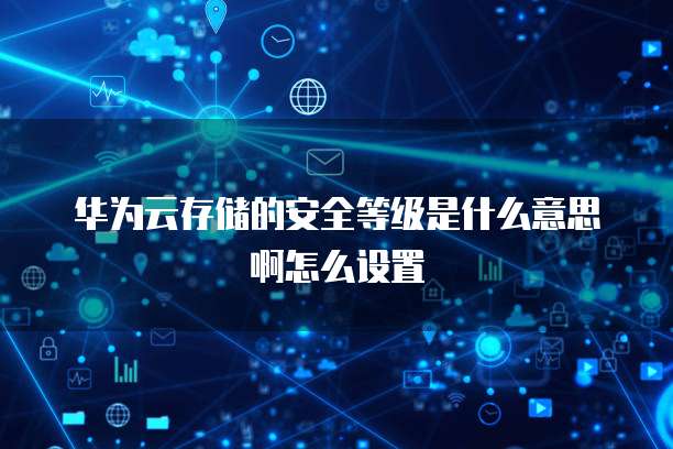 华为云存储的安全等级是什么意思啊怎么设置