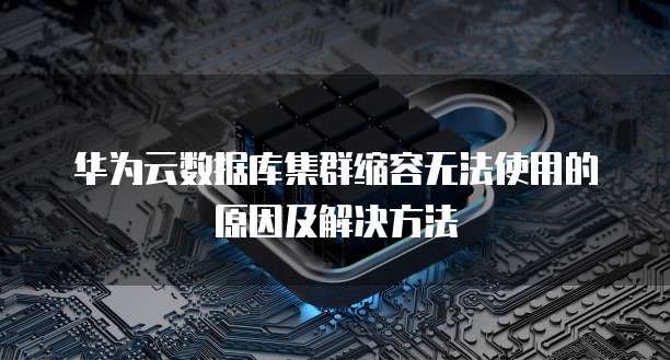 华为云数据库集群缩容无法使用的原因及解决方法