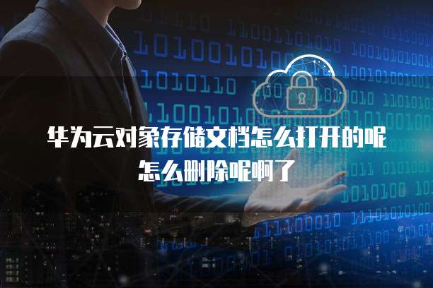 华为云对象存储文档怎么打开的呢怎么删除呢啊了