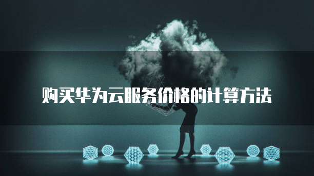 购买华为云服务价格的计算方法