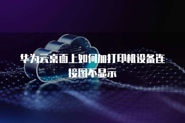 华为云桌面上如何加打印机设备连接图不显示