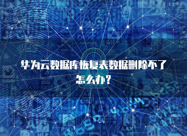 华为云数据库恢复表数据删除不了怎么办?