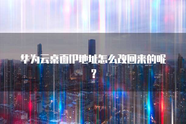 华为云桌面IP地址怎么改回来的呢?