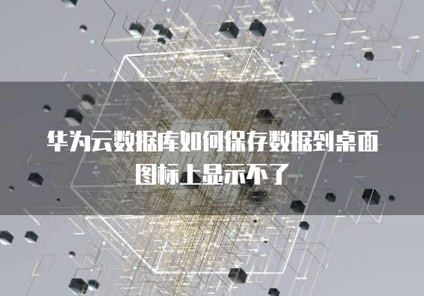 华为云数据库如何保存数据到桌面图标上显示不了
