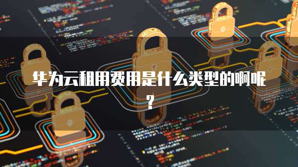 华为云租用费用是什么类型的啊呢?