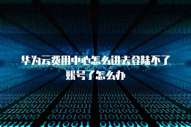 华为云费用中心怎么进去登陆不了账号了怎么办