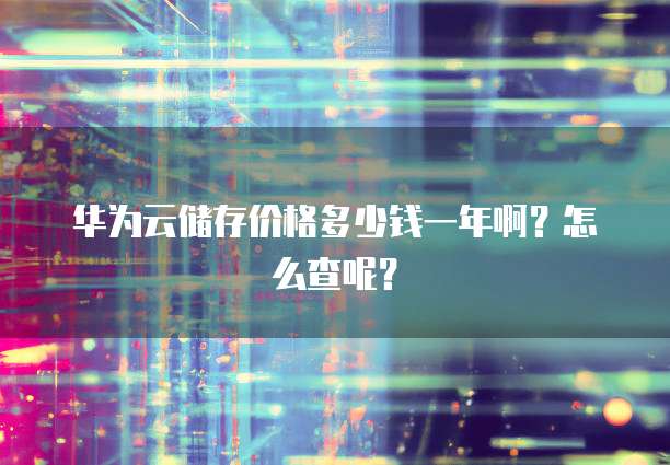 华为云储存价格多少钱一年啊？怎么查呢？