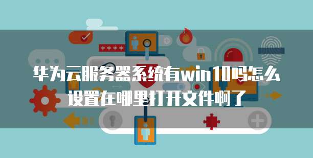 华为云服务器系统有win10吗怎么设置在哪里打开文件啊了