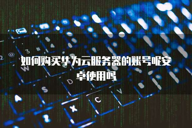 如何购买华为云服务器的账号呢安卓使用吗