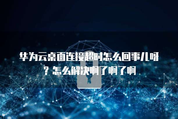 华为云桌面连接超时怎么回事儿呀？怎么解决啊了啊了啊