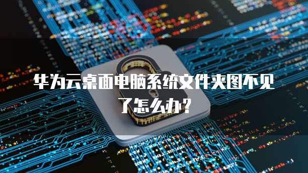 华为云桌面电脑系统文件夹图不见了怎么办?
