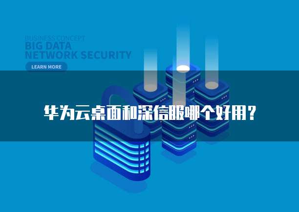华为云桌面和深信服哪个好用?