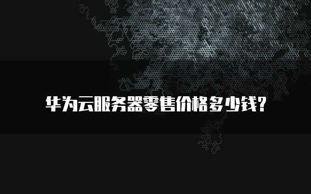 华为云服务器零售价格多少钱？