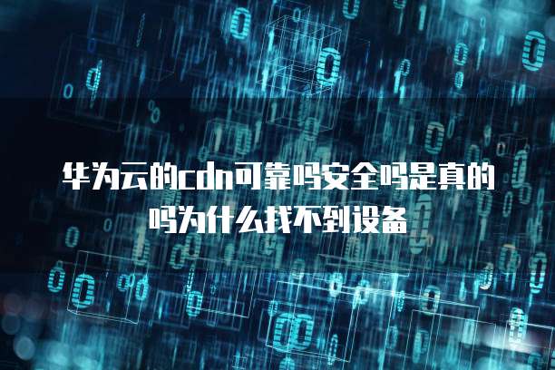 华为云的cdn可靠吗安全吗是真的吗为什么找不到设备