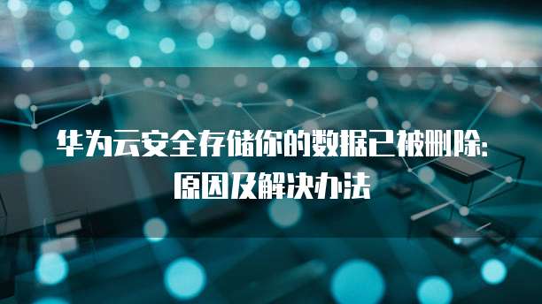华为云安全存储你的数据已被删除:原因及解决办法