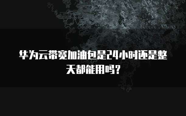 华为云带宽加油包是24小时还是整天都能用吗？
