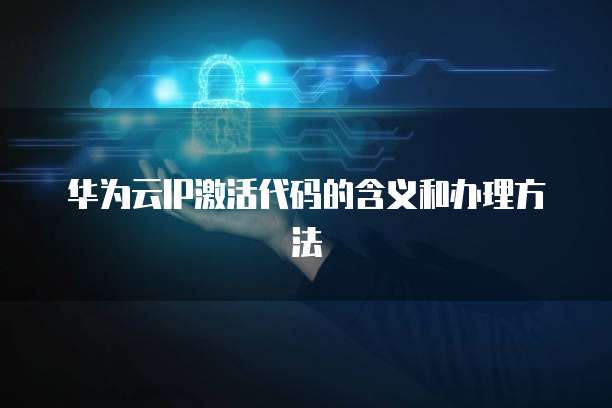 华为云IP激活代码的含义和办理方法
