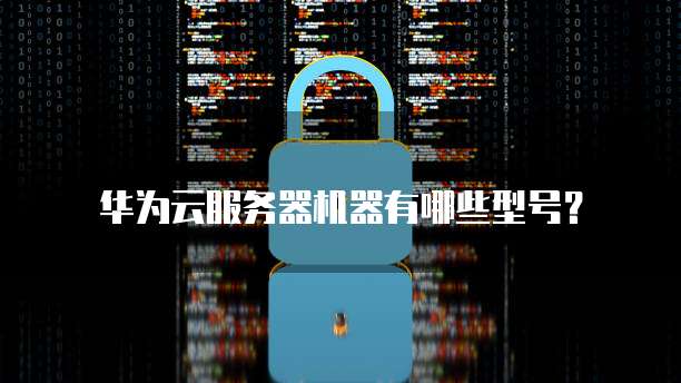华为云服务器机器有哪些型号?