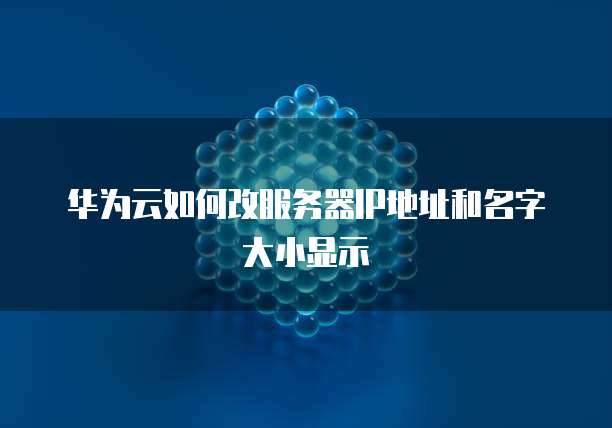 华为云如何改服务器IP地址和名字大小显示