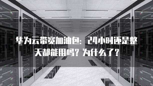 华为云带宽加油包:24小时还是整天都能用吗?为什么了?