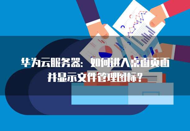 华为云服务器:如何进入桌面页面并显示文件管理图标?