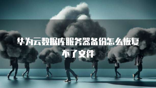 华为云数据库服务器备份怎么恢复不了文件