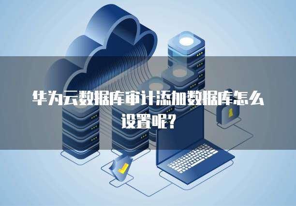 华为云数据库审计添加数据库怎么设置呢?