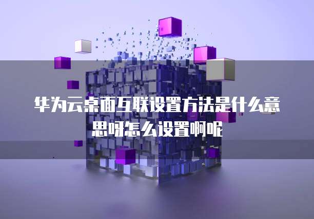 华为云桌面互联设置方法是什么意思呀怎么设置啊呢