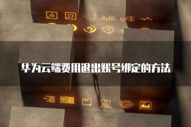 华为云端费用退出账号绑定的方法